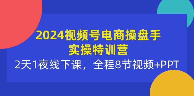 2024视频号电商操盘手实操特训营:2天1夜线下课,全程8节视频+PPT-创业信息网