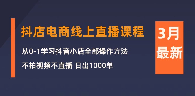 3月抖店电商线上直播课程:从0-1学习抖音小店,不拍视频不直播 日出1000单-创业信息网