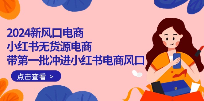 2024新风口电商,小红书无货源电商,带第一批冲进小红书电商风口-创业信息网