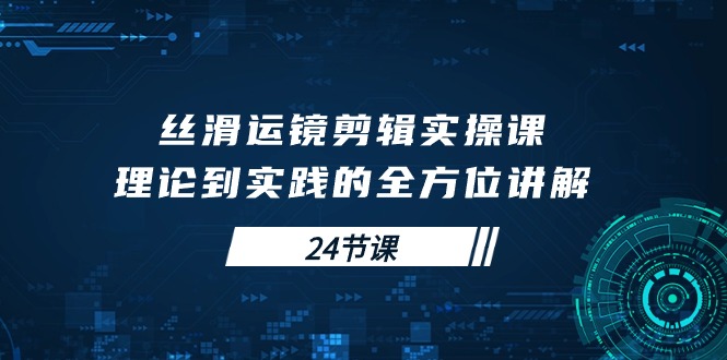 丝滑运镜剪辑实操课，理论到实践的全方位讲解-创业信息网