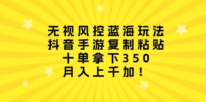 无视风控蓝海玩法，抖音手游复制粘贴，十单拿下350，月入上千加！-创业信息网