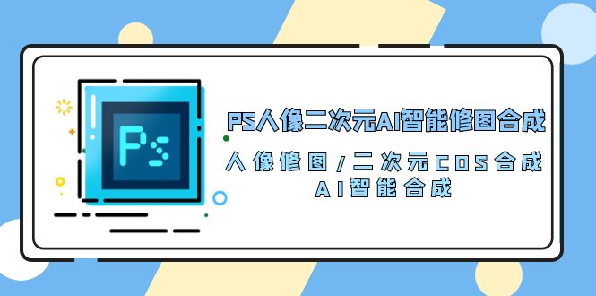 PS人像二次元AI智能修图 合成 人像修图/二次元 COS合成/AI 智能合成/100节-创业信息网
