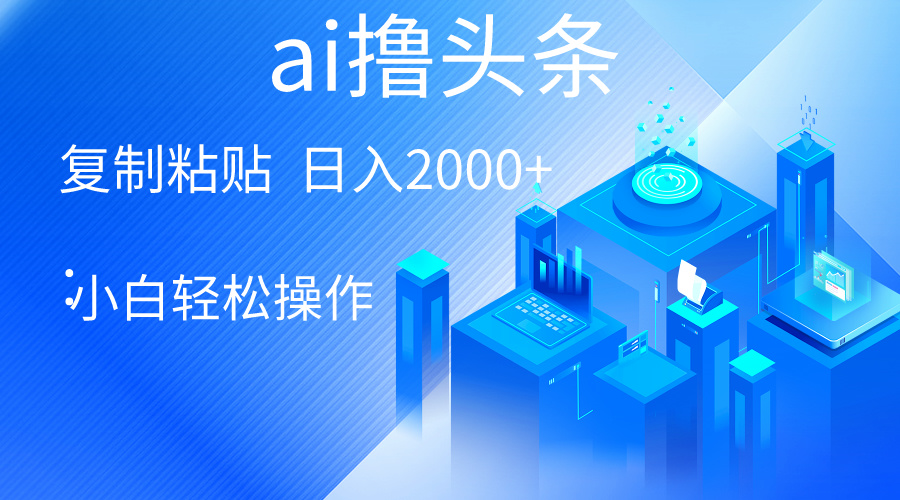 AI一键生成爆款文章撸头条 轻松日入2000+,小白操作简单, 收益无上限-创业信息网