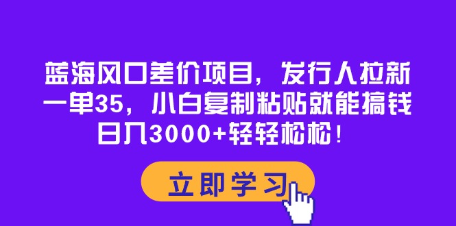蓝海风口差价项目,发行人拉新,一单35,小白复制粘贴就能搞钱!日入30…-创业信息网