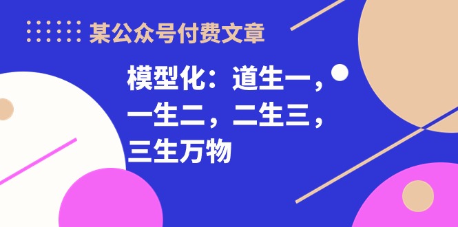 某公众号付费文章《模型化:道生一,一生二,二生三,三生万物!》-创业信息网