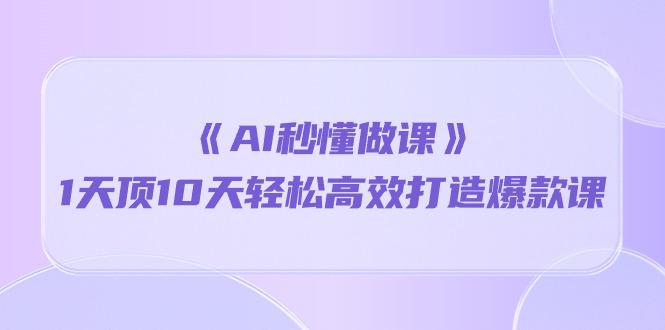 《AI秒懂做课》1天顶10天轻松高效打造爆款课-创业信息网