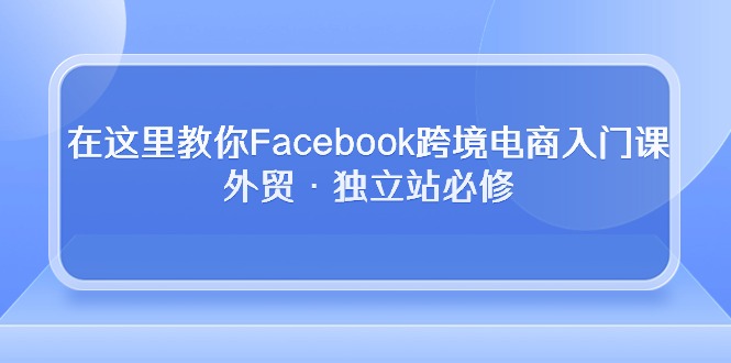 在这里教你Facebook跨境电商入门课,外贸·独立站必修-创业信息网