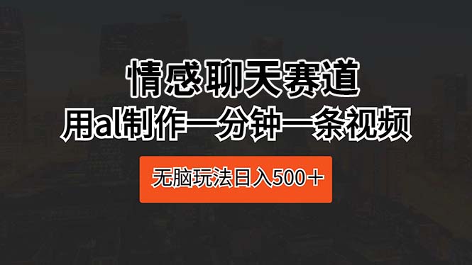 情感聊天赛道 用al制作一分钟一条视频 无脑玩法日入500＋-创业信息网