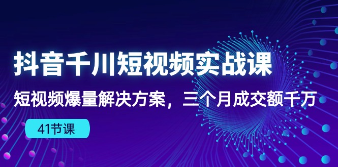 抖音千川短视频实战课:短视频爆量解决方案,三个月成交额千万-创业信息网