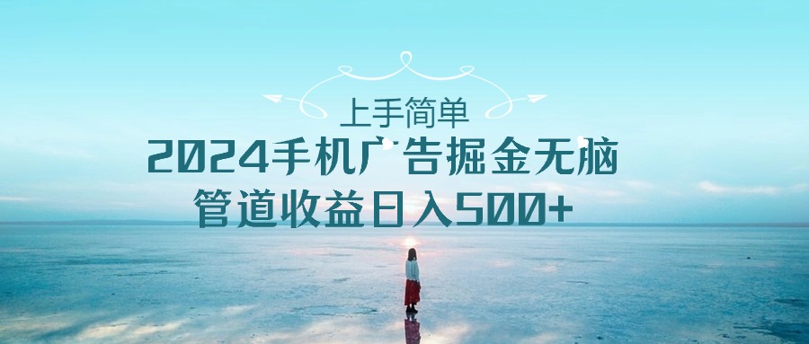 上手简单，2024手机广告掘金无脑，管道收益日入500+-创业信息网