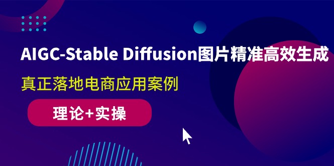 AIGC-Stable Diffusion图片精准高效生成 真正落地电商应用案例(理论+实操)-创业信息网