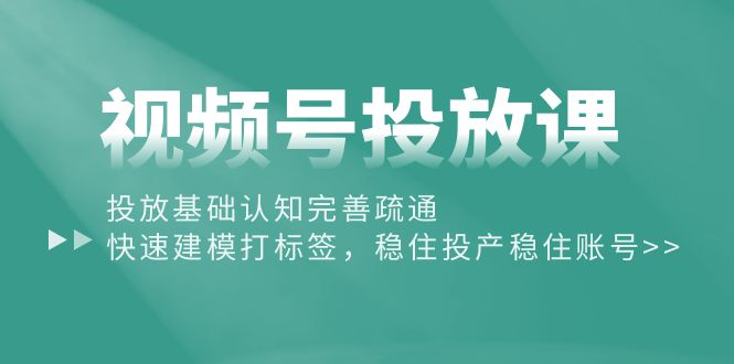 视频号投放课:投放基础认知完善疏通,快速建模打标签,稳住投产稳住账号-创业信息网