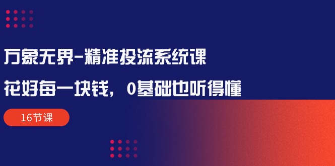 万象无界-精准投流系统课：花好 每一块钱，0基础也听得懂-创业信息网
