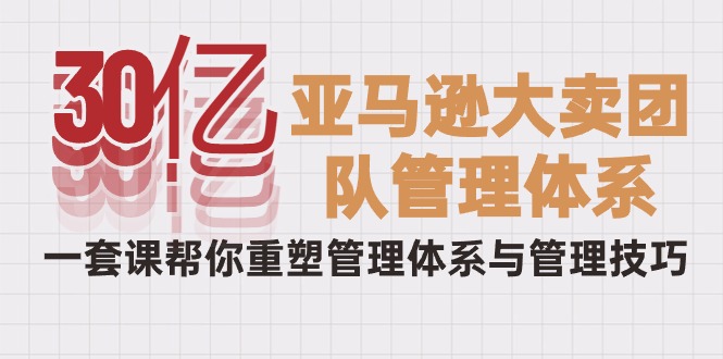 30亿-亚马逊大卖团队管理体系,一套课帮你重塑管理体系与管理技巧-创业信息网