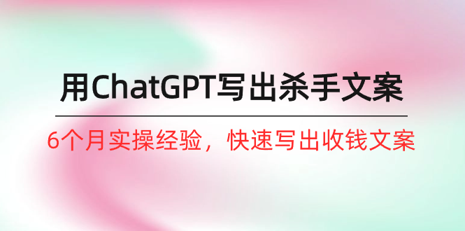 如何用ChatGPT-写出杀手文案,6个月实战经验,快速写出收钱文案-创业信息网