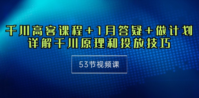 千川 高客课程+1月答疑+做计划,详解千川原理和投放技巧-创业信息网