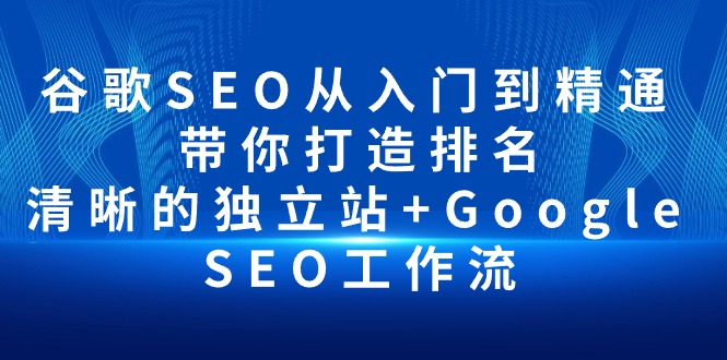 谷歌SEO从入门到精通 带你打造排名 清晰的独立站+Google SEO工作流-创业信息网