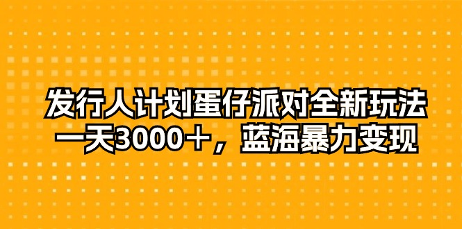 发行人计划蛋仔派对全新玩法，一天3000＋，蓝海暴力变现-创业信息网