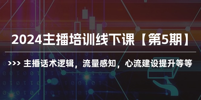 2024主播培训线下课【第5期】主播话术逻辑,流量感知,心流建设提升等等-创业信息网