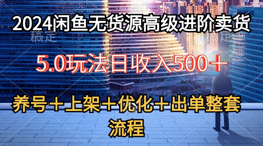 2024闲鱼无货源高级进阶卖货5.0，养号＋选品＋上架＋优化＋出单整套流程-创业信息网