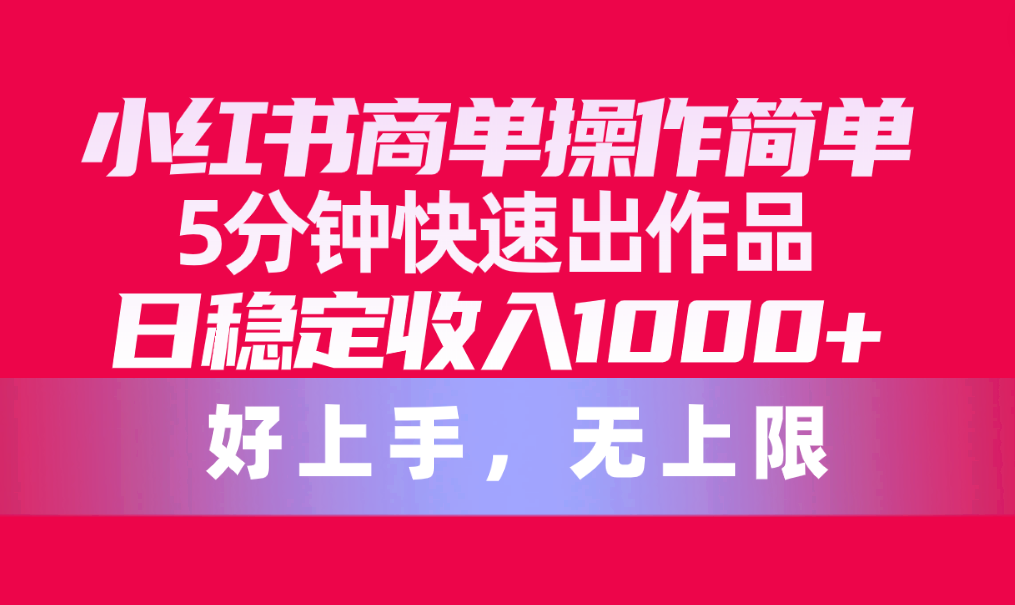 小红书商单操作简单,5分钟快速出作品,日稳定收入1000+,无上限-创业信息网