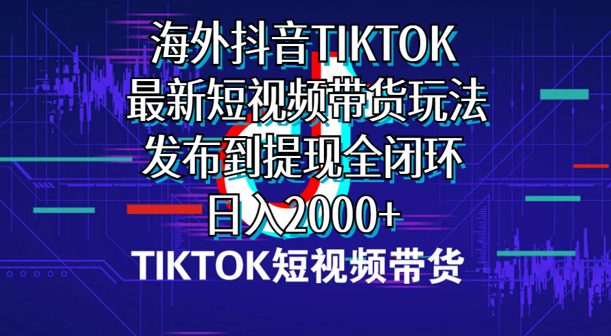 海外短视频带货，最新短视频带货玩法发布到提现全闭环，日入2000+-创业信息网