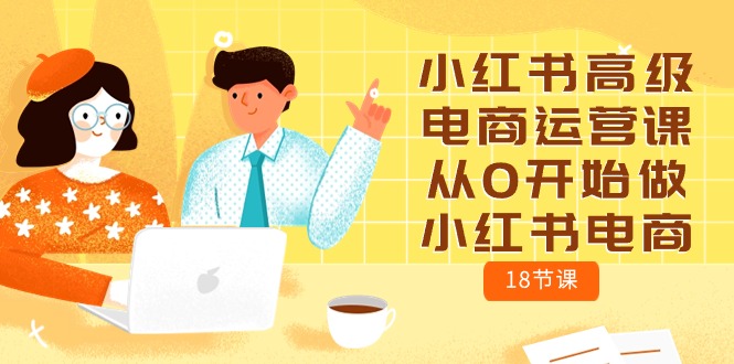 小红书高级电商运营课，从0开始做小红书电商-创业信息网