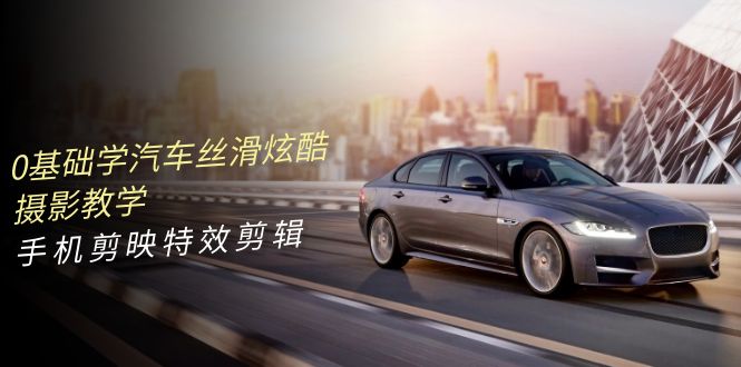 0基础学汽车 丝滑炫酷摄影教学，手机剪映特效剪辑-创业信息网