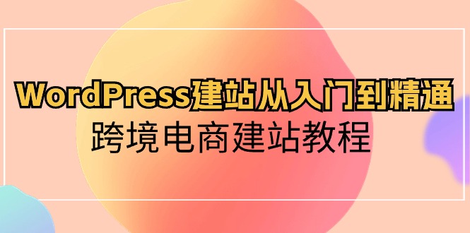WordPress建站从入门到精通,跨境电商建站教程-创业信息网