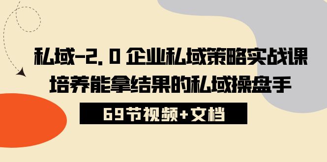 私域-2.0 企业私域策略实战课,培养能拿结果的私域操盘手 (69节视频+文档)-创业信息网