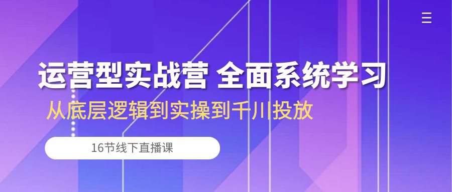 运营型实战营 全面系统学习-从底层逻辑到实操到千川投放（16节线下直播课)-创业信息网