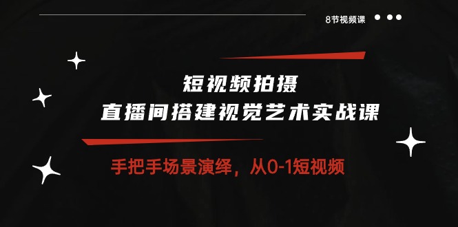 短视频拍摄+直播间搭建视觉艺术实战课:手把手场景演绎 从0-1短视频-8节课-创业信息网