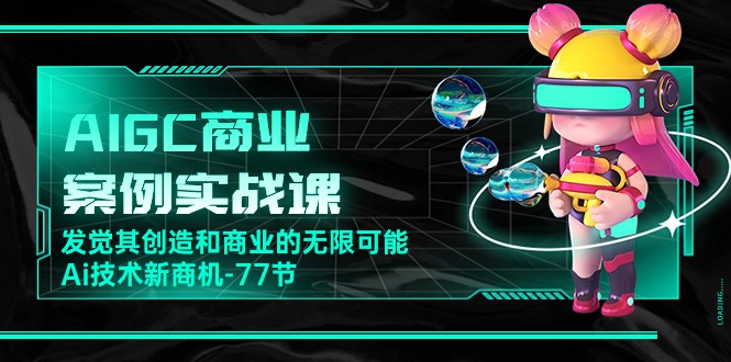 AIGC-商业案例实战课，发觉其创造和商业的无限可能，Ai技术新商机-77节-创业信息网