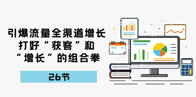 引爆流量 全渠 道增长，打好“获客”和“增长”的组合拳-26节-创业信息网