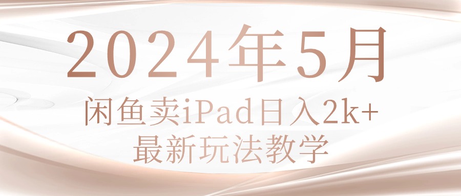 2024年5月闲鱼卖ipad日入2k,最新玩法教学-创业信息网