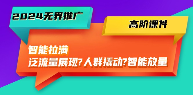 2024无界推广 高阶课件,智能拉满,泛流量展现→人群撬动→智能放量-45节-创业信息网