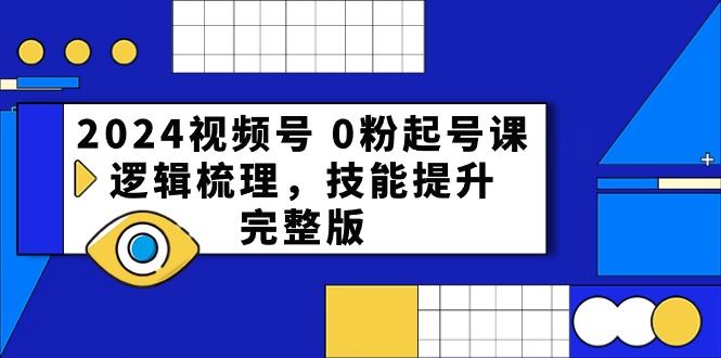 2024视频号 0粉起号课，逻辑梳理，技能提升，完整版-创业信息网