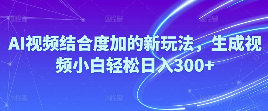 Ai视频结合度加的新玩法,生成视频小白轻松日入300+-创业信息网