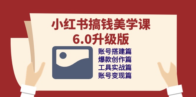 小红书搞钱美学课-6.0升级版,账号搭建/爆款创作/工具实战/账号变现篇-创业信息网