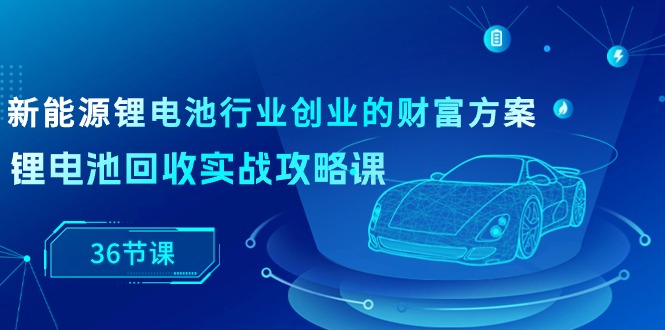 新能源 锂电池行业创业的财富方案,锂电池回收实战攻略课-创业信息网
