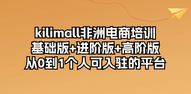 kilimall非洲电商培训，基础版+进阶版+高阶版 从0-1个人可入驻的平台-12节-创业信息网