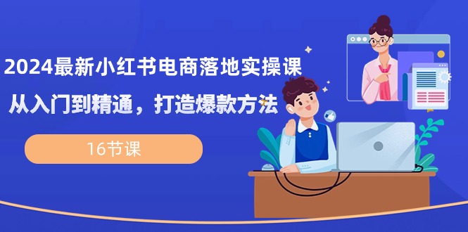 2024最新小红书电商落地实操课,从入门到精通,打造爆款方法-创业信息网