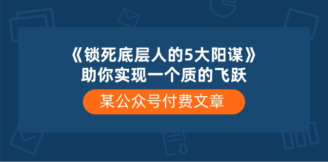 某公众号付费文章《锁死底层人的5大阳谋》助你实现一个质的飞跃-创业信息网