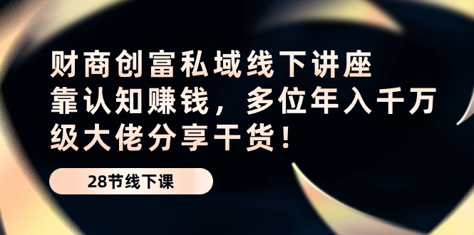 财商·创富私域线下讲座：靠认知赚钱，多位年入千万级大佬分享干货！-创业信息网