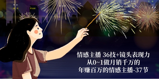 情感主播 36技+镜头表现力:从0~1做月销千万的,年赚百万的情感主播-37节-创业信息网