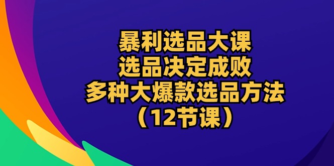暴利 选品大课：选品决定成败，教你多种大爆款选品方法-创业信息网