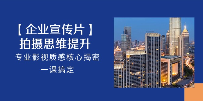 【企业-宣传片】拍摄 思维提升,专业影视质感核心揭密,一课搞定-创业信息网