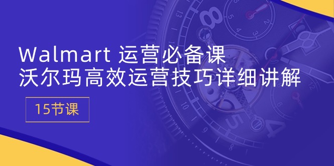 Walmart 运营必备课:沃尔玛高效运营技巧详细讲解 (15节课)-创业信息网