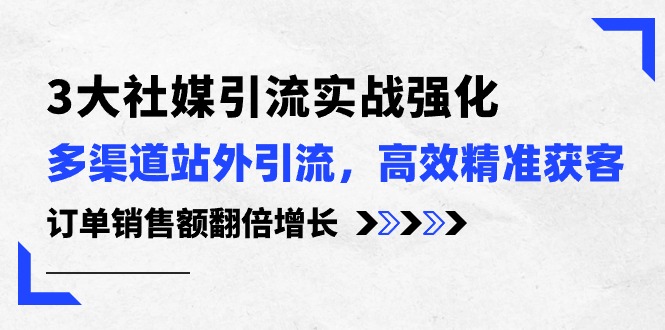 3大社媒引流实操强化,多渠道站外引流/高效精准获客/订单销售额翻倍增长-创业信息网