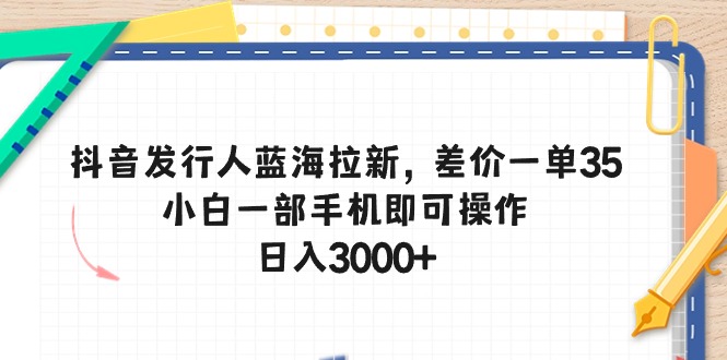 抖音发行人蓝海拉新，差价一单35，小白一部手机即可操作，日入3000+-创业信息网